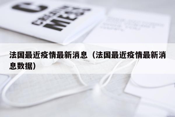 法国最近疫情最新消息(法国最近疫情最新消息数据)