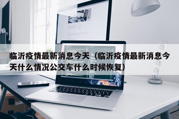 临沂疫情最新消息今天(临沂疫情最新消息今天什么情况公交车什么时候恢复)