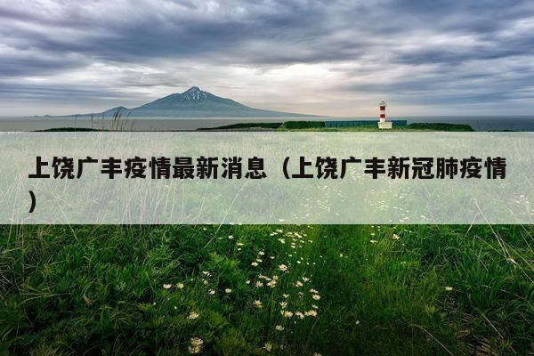 上饶广丰疫情最新消息(上饶广丰新冠肺疫情)