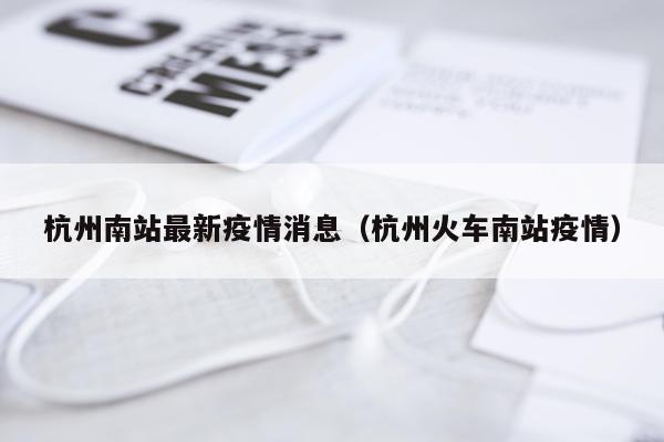 杭州南站最新疫情消息(杭州火车南站疫情)