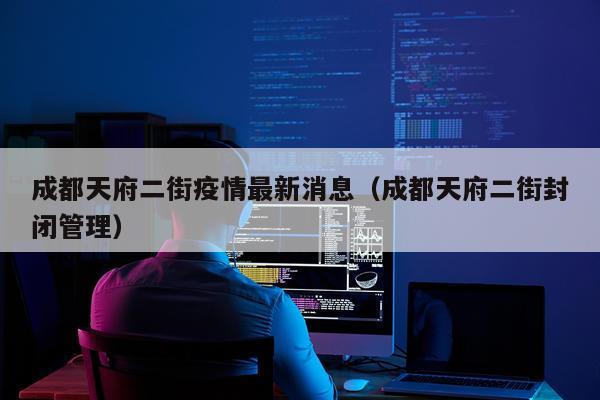 成都天府二街疫情最新消息(成都天府二街封闭管理)