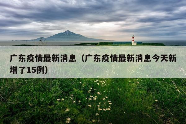 广东疫情最新消息(广东疫情最新消息今天新增了15例)