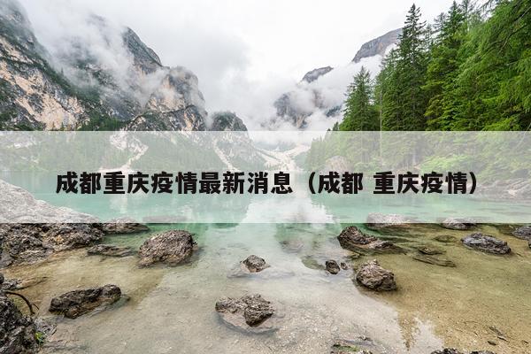 成都重庆疫情最新消息(成都 重庆疫情)