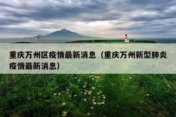 重庆万州区疫情最新消息（重庆万州新型肺炎疫情最新消息）