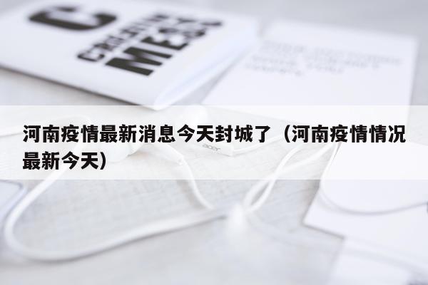 河南疫情最新消息今天封城了（河南疫情情况最新今天）