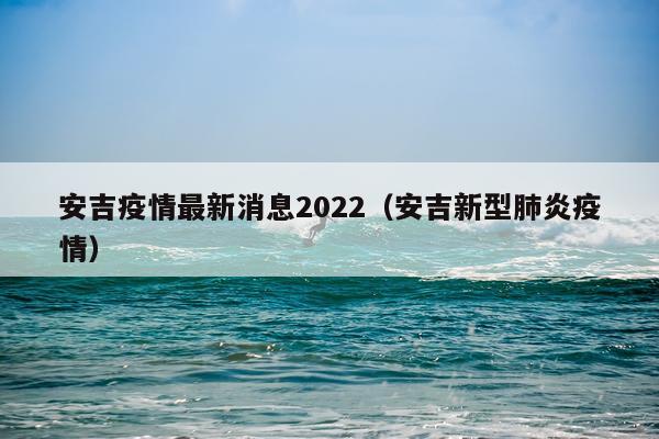 安吉疫情最新消息2022(安吉新型肺炎疫情)