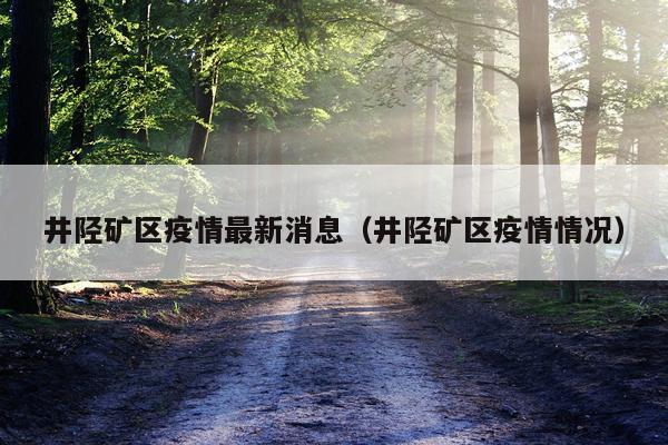井陉矿区疫情最新消息(井陉矿区疫情情况)