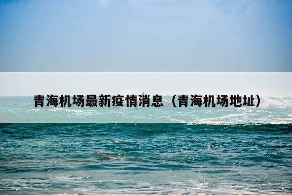 青海机场最新疫情消息(青海机场地址)