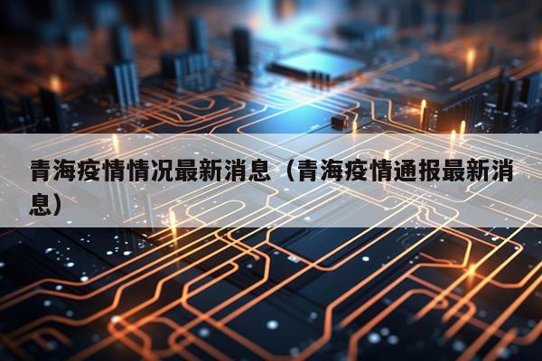 青海疫情情况最新消息(青海疫情通报最新消息)