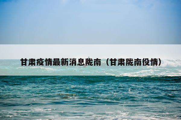 甘肃疫情最新消息陇南(甘肃陇南役情)