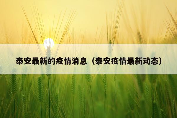 泰安最新的疫情消息(泰安疫情最新动态)