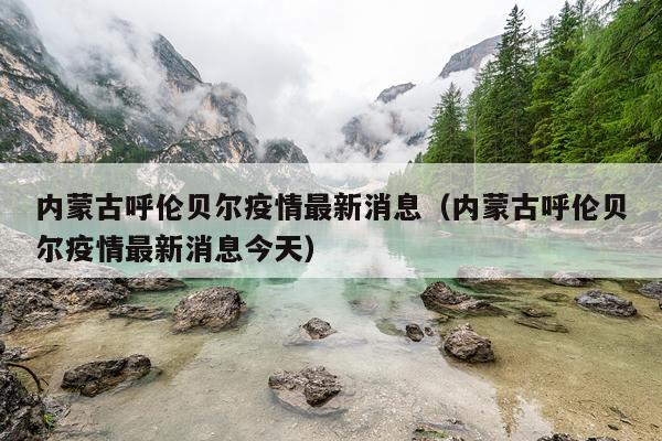 内蒙古呼伦贝尔疫情最新消息(内蒙古呼伦贝尔疫情最新消息今天)