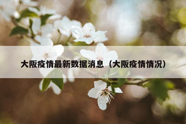 大阪疫情最新数据消息(大阪疫情情况)