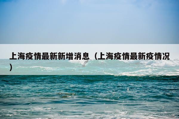 上海疫情最新新增消息(上海疫情最新疫情况)