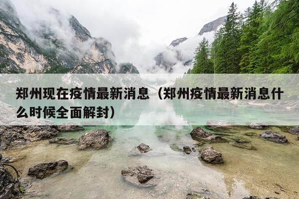郑州现在疫情最新消息(郑州疫情最新消息什么时候全面解封)