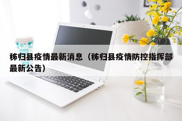秭归县疫情最新消息（秭归县疫情防控指挥部最新公告）