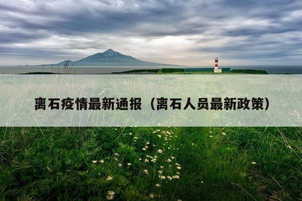 离石疫情最新通报(离石人员最新政策)