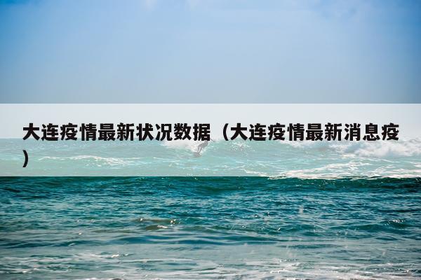 大连疫情最新状况数据(大连疫情最新消息疫)