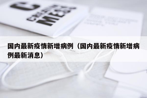 国内最新疫情新增病例(国内最新疫情新增病例最新消息)