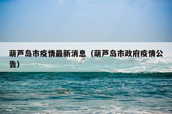 葫芦岛市疫情最新消息（葫芦岛市政府疫情公告）