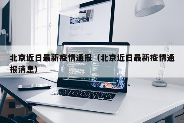北京近日最新疫情通报(北京近日最新疫情通报消息)