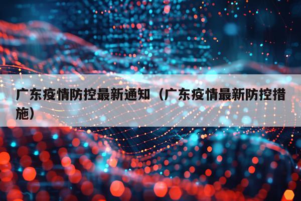 广东疫情防控最新通知(广东疫情最新防控措施)