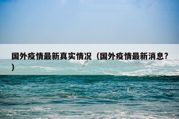 国外疫情最新真实情况(国外疫情最新消息?)