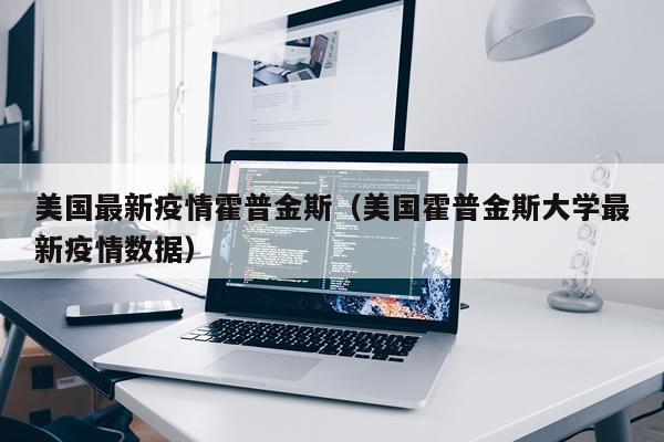美国最新疫情霍普金斯(美国霍普金斯大学最新疫情数据)