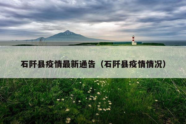 石阡县疫情最新通告(石阡县疫情情况)