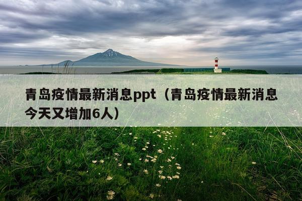 青岛疫情最新消息ppt（青岛疫情最新消息今天又增加6人）