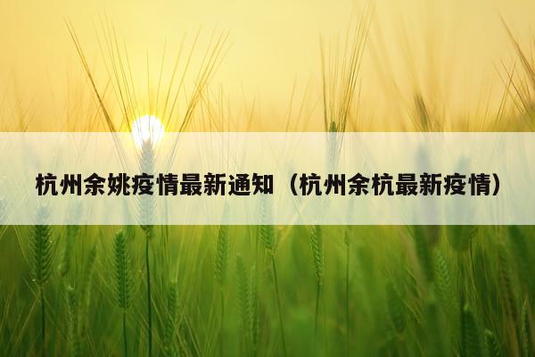杭州余姚疫情最新通知(杭州余杭最新疫情)