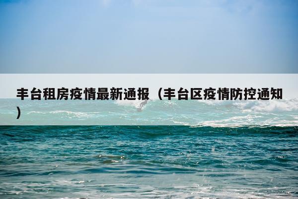 丰台租房疫情最新通报(丰台区疫情防控通知)