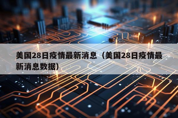 美国28日疫情最新消息(美国28日疫情最新消息数据)