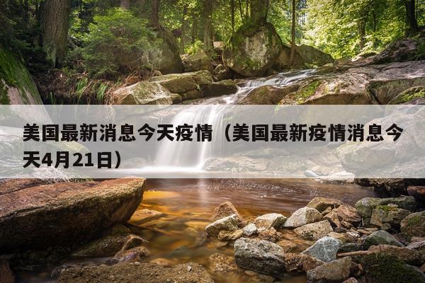 美国最新消息今天疫情（美国最新疫情消息今天4月21日）