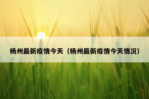 杨州最新疫情今天（杨州最新疫情今天情况）