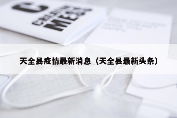 天全县疫情最新消息(天全县最新头条)