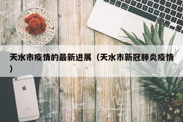 天水市疫情的最新进展(天水市新冠肺炎疫情)