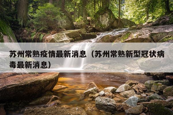 苏州常熟疫情最新消息(苏州常熟新型冠状病毒最新消息)
