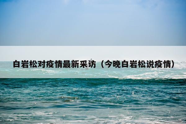 白岩松对疫情最新采访(今晚白岩松说疫情)