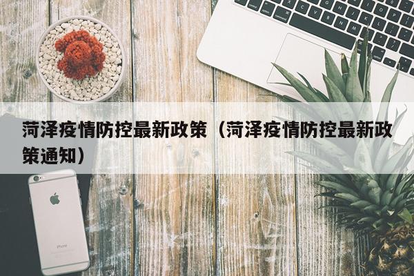 菏泽疫情防控最新政策(菏泽疫情防控最新政策通知)