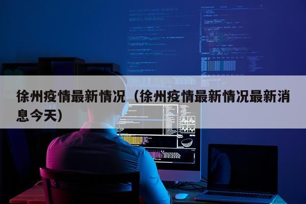 徐州疫情最新情况(徐州疫情最新情况最新消息今天)