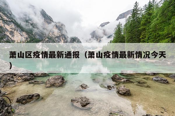 萧山区疫情最新通报(萧山疫情最新情况今天)