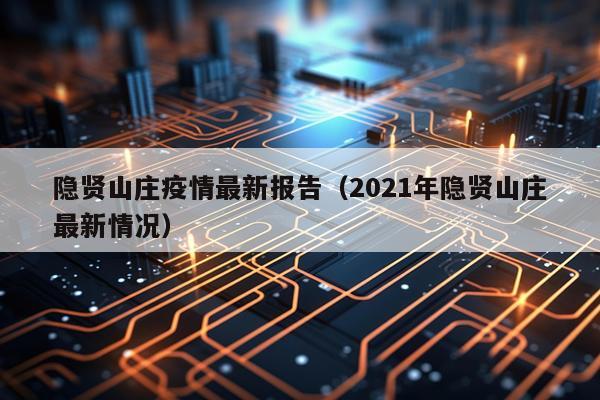 隐贤山庄疫情最新报告(2021年隐贤山庄最新情况)