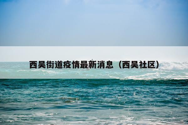 西吴街道疫情最新消息(西吴社区)