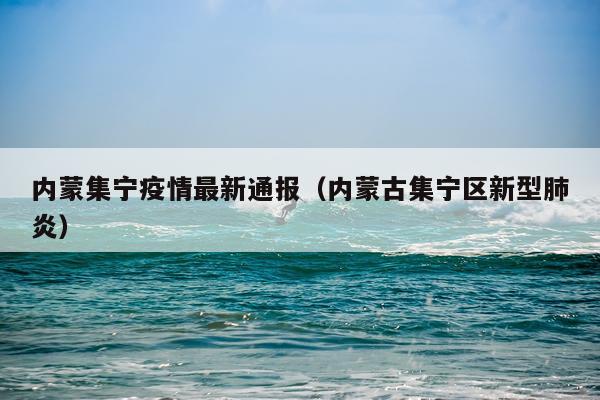 内蒙集宁疫情最新通报(内蒙古集宁区新型肺炎)