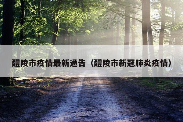 醴陵市疫情最新通告(醴陵市新冠肺炎疫情)