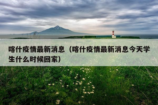 喀什疫情最新消息(喀什疫情最新消息今天学生什么时候回家)