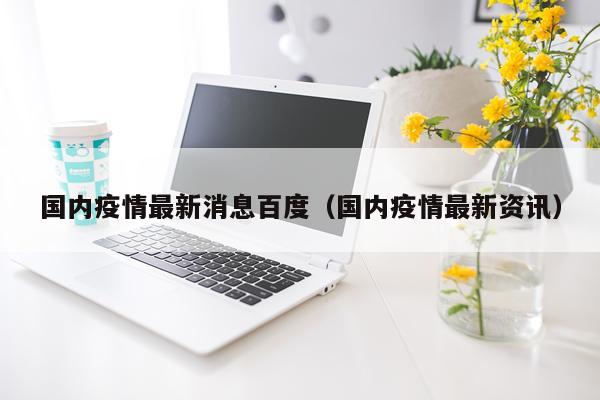国内疫情最新消息百度(国内疫情最新资讯)