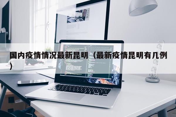 国内疫情情况最新昆明(最新疫情昆明有几例)