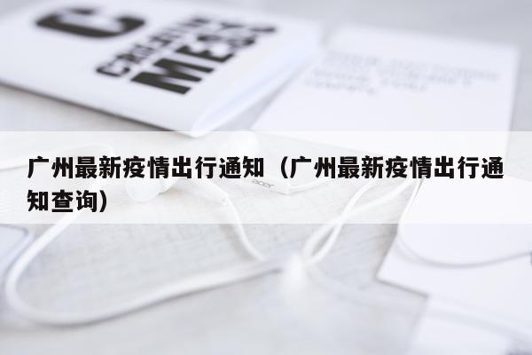 广州最新疫情出行通知(广州最新疫情出行通知查询)